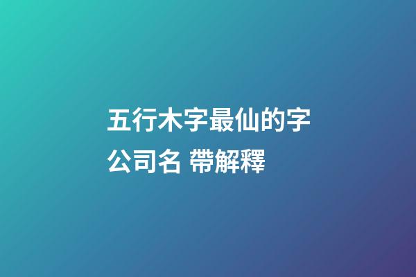 五行木字最仙的字公司名 帶解釋-第1張-公司起名-玄機派